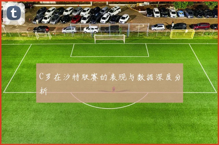 C罗在沙特联赛的表现与数据深度分析