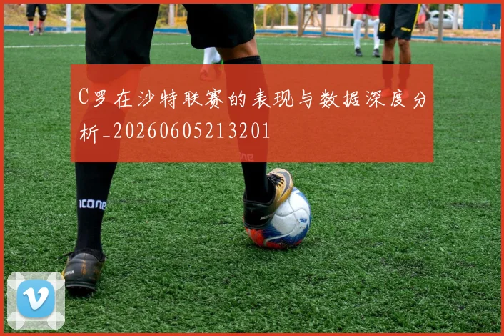 C罗在沙特联赛的表现与数据深度分析_20260605213201