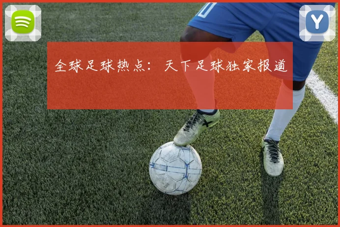 全球足球热点：天下足球独家报道