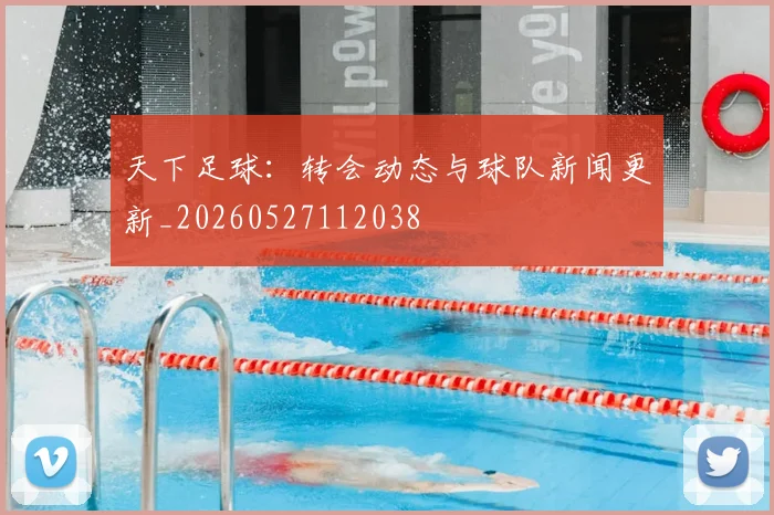 天下足球：转会动态与球队新闻更新_20260527112038