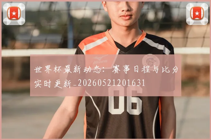世界杯最新动态:赛事日程与比分实时更新_20260521201631