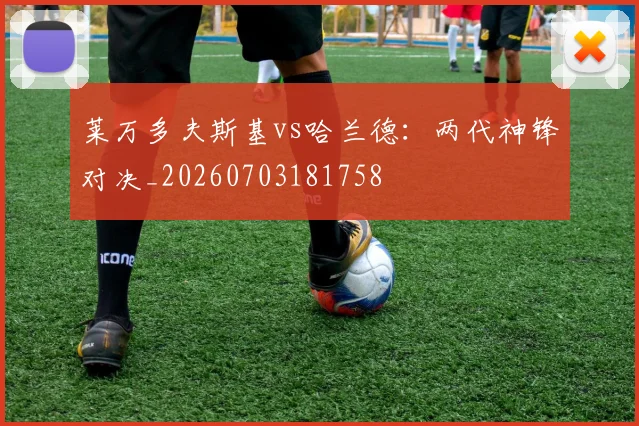 莱万多夫斯基vs哈兰德:两代神锋对决_20260703181758