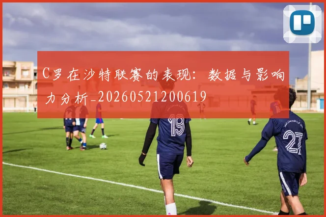 C罗在沙特联赛的表现:数据与影响力分析_20260521200619