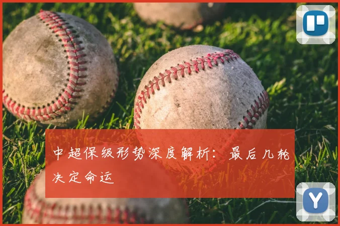 中超保级形势深度解析:最后几轮决定命运