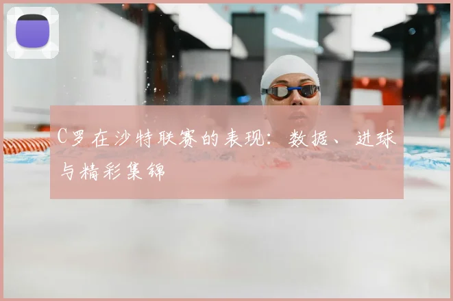 C罗在沙特联赛的表现:数据、进球与精彩集锦