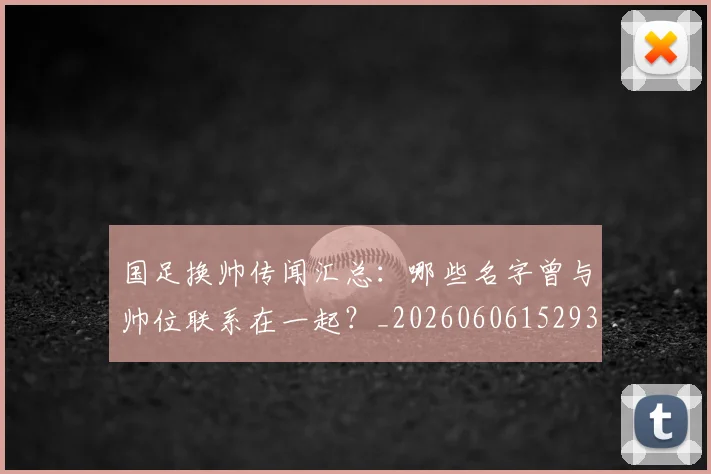 国足换帅传闻汇总：哪些名字曾与帅位联系在一起？_20260606152930