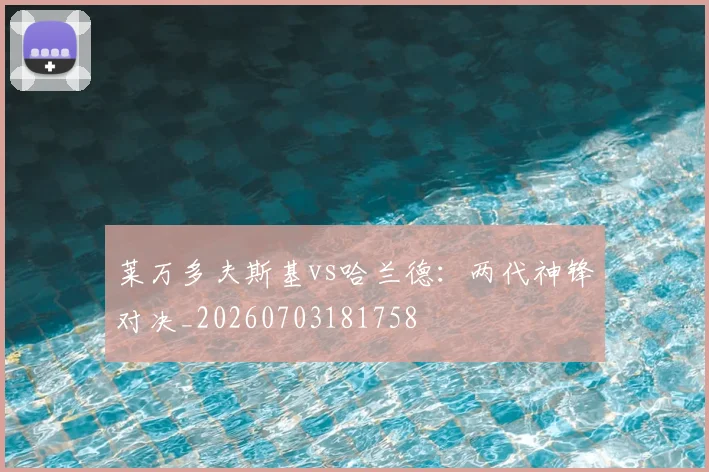 莱万多夫斯基vs哈兰德:两代神锋对决_20260703181758