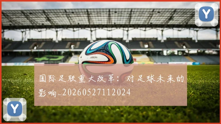 国际足联重大改革：对足球未来的影响_20260527112024