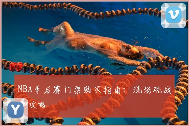 NBA季后赛门票购买指南:现场观战全攻略