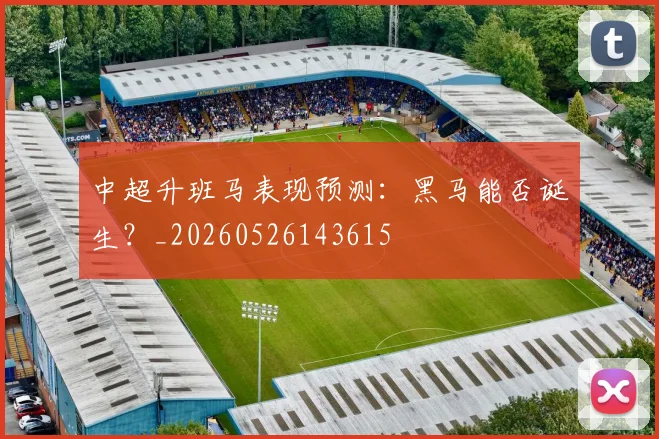 中超升班马表现预测：黑马能否诞生？_20260526143615