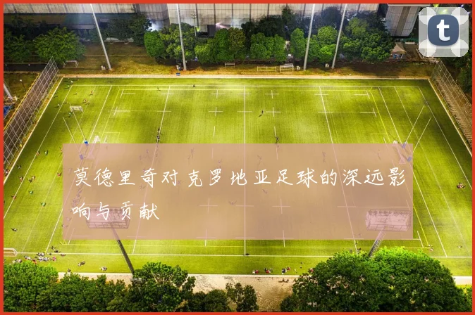 莫德里奇对克罗地亚足球的深远影响与贡献