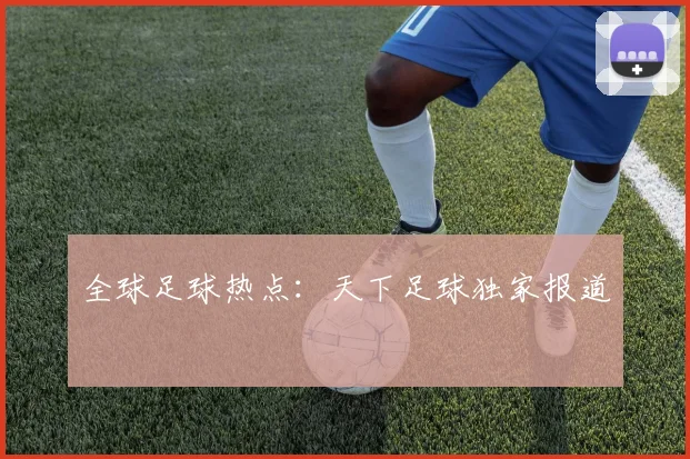 全球足球热点：天下足球独家报道