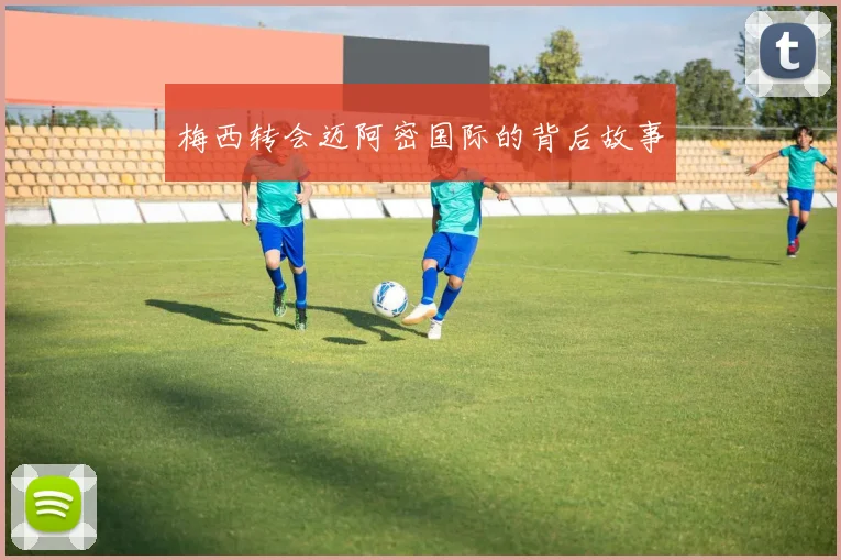 梅西转会迈阿密国际的背后故事