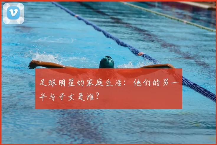 足球明星的家庭生活:他们的另一半与子女是谁?