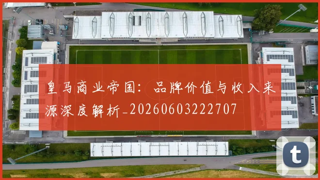 皇马商业帝国:品牌价值与收入来源深度解析_20260603222707