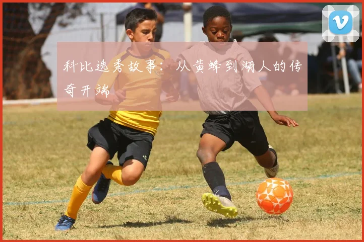 科比选秀故事:从黄蜂到湖人的传奇开端
