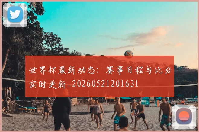 世界杯最新动态：赛事日程与比分实时更新_20260521201631